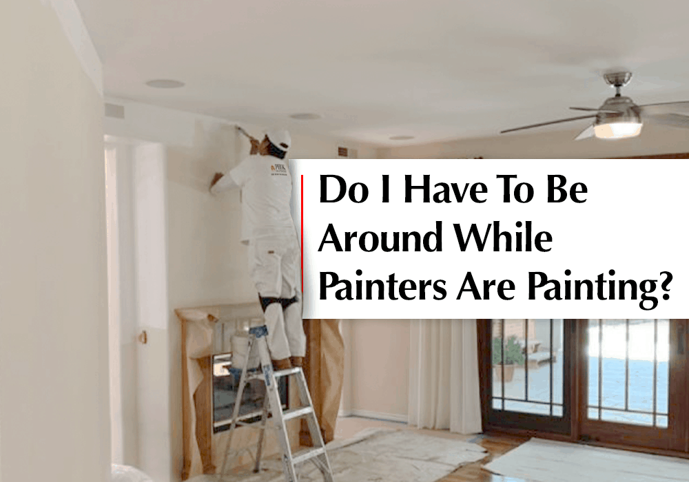 Do I have to be around when painters are painting?